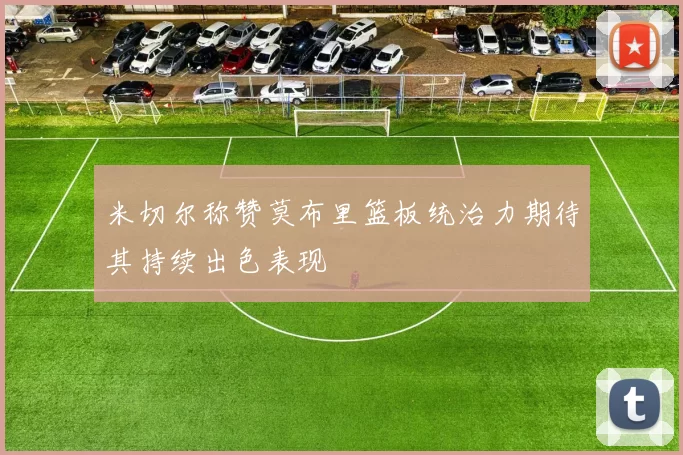 米切尔称赞莫布里篮板统治力期待其持续出色表现