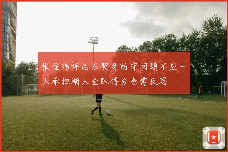 张佳玮评论东契奇防守问题不应一人承担湖人全队得分也需反思