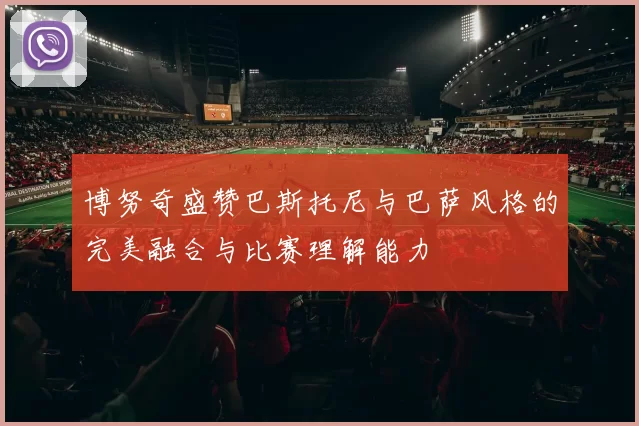 博努奇盛赞巴斯托尼与巴萨风格的完美融合与比赛理解能力