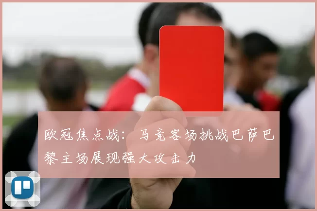 欧冠焦点战：马竞客场挑战巴萨巴黎主场展现强大攻击力