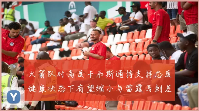 火箭队对乌度卡和斯通持支持态度健康状态下有望缩小与雷霆马刺差距