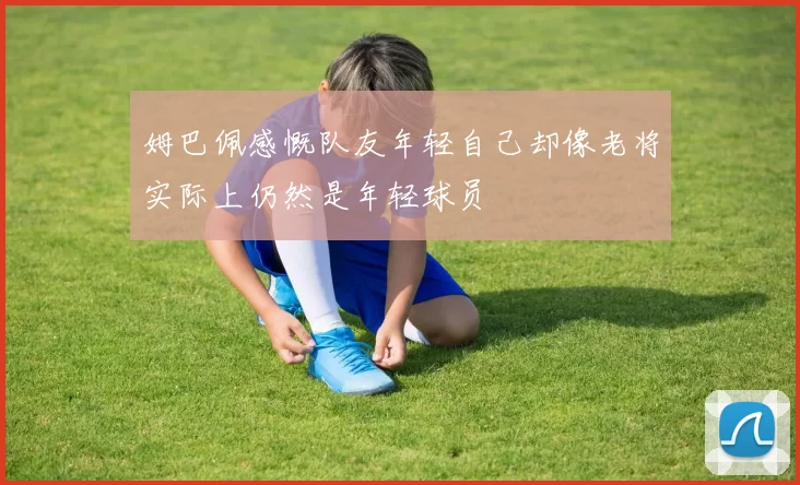 姆巴佩感慨队友年轻自己却像老将实际上仍然是年轻球员