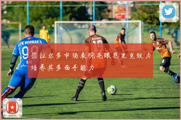 贝拉尔多中场表现亮眼恩里克致力培养其多面手能力