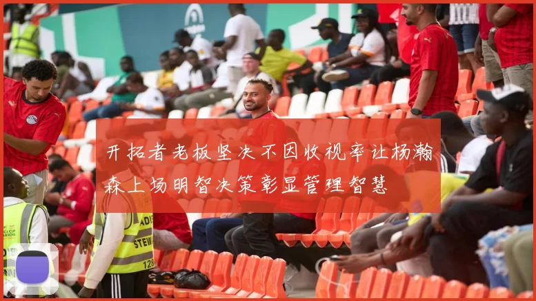开拓者老板坚决不因收视率让杨瀚森上场明智决策彰显管理智慧