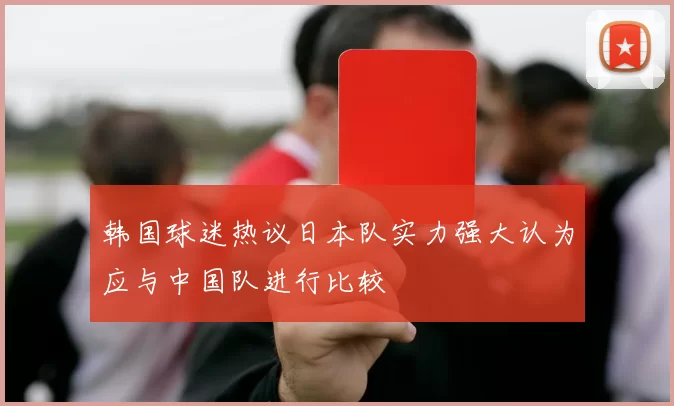 韩国球迷热议日本队实力强大认为应与中国队进行比较