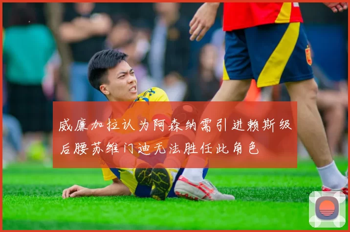 威廉加拉认为阿森纳需引进赖斯级后腰苏维门迪无法胜任此角色