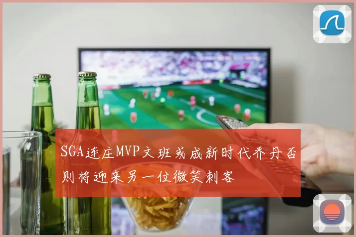 SGA连庄MVP文班或成新时代乔丹否则将迎来另一位微笑刺客