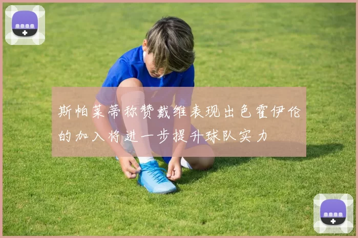 斯帕莱蒂称赞戴维表现出色霍伊伦的加入将进一步提升球队实力