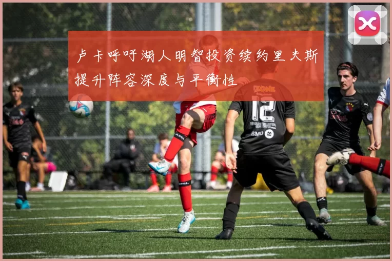 卢卡呼吁湖人明智投资续约里夫斯提升阵容深度与平衡性