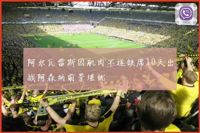 阿尔瓦雷斯因肌肉不适缺席10天出战阿森纳前景堪忧