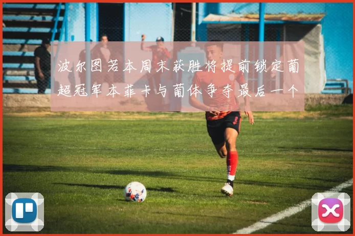 波尔图若本周末获胜将提前锁定葡超冠军本菲卡与葡体争夺最后一个欧冠名额
