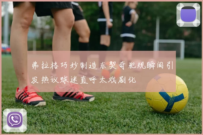 弗拉格巧妙制造东契奇犯规瞬间引发热议球迷直呼太戏剧化